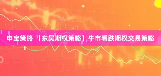 申宝策略 【东吴期权策略】牛市看跌期权交易策略