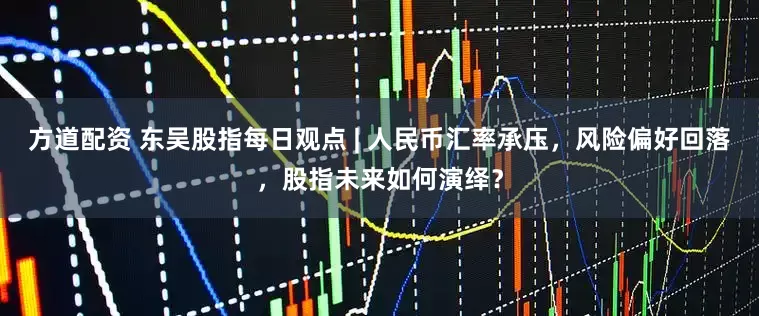 方道配资 东吴股指每日观点 | 人民币汇率承压，风险偏好回落，股指未来如何演绎？