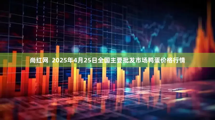 尚红网 2025年4月25日全国主要批发市场鸭蛋价格行情