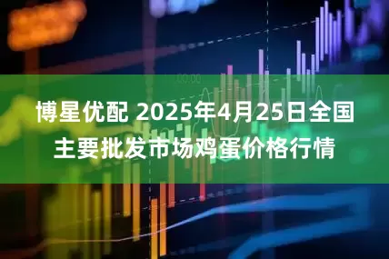 博星优配 2025年4月25日全国主要批发市场鸡蛋价格行情