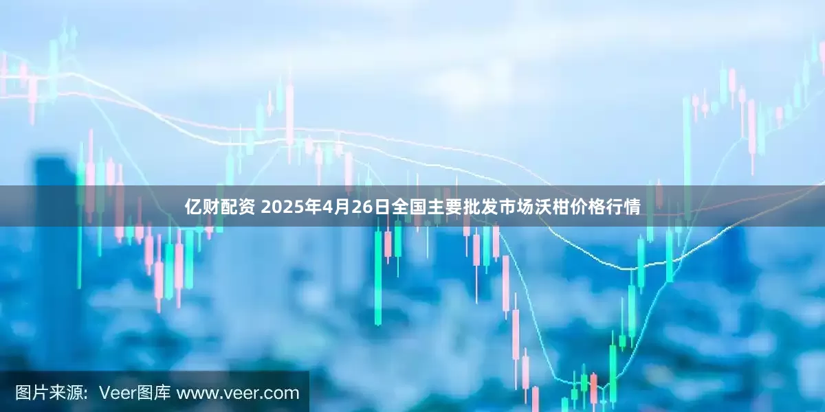亿财配资 2025年4月26日全国主要批发市场沃柑价格行情