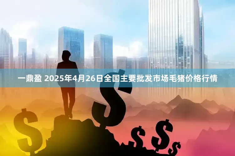 一鼎盈 2025年4月26日全国主要批发市场毛猪价格行情