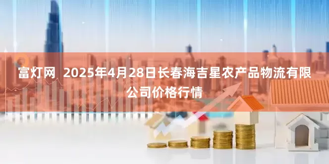 富灯网 2025年4月28日长春海吉星农产品物流有限公司价格行情