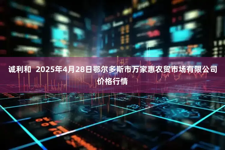 诚利和 2025年4月28日鄂尔多斯市万家惠农贸市场有限公司价格行情