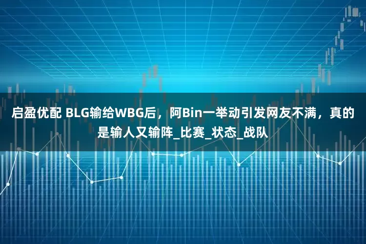 启盈优配 BLG输给WBG后，阿Bin一举动引发网友不满，真的是输人又输阵_比赛_状态_战队