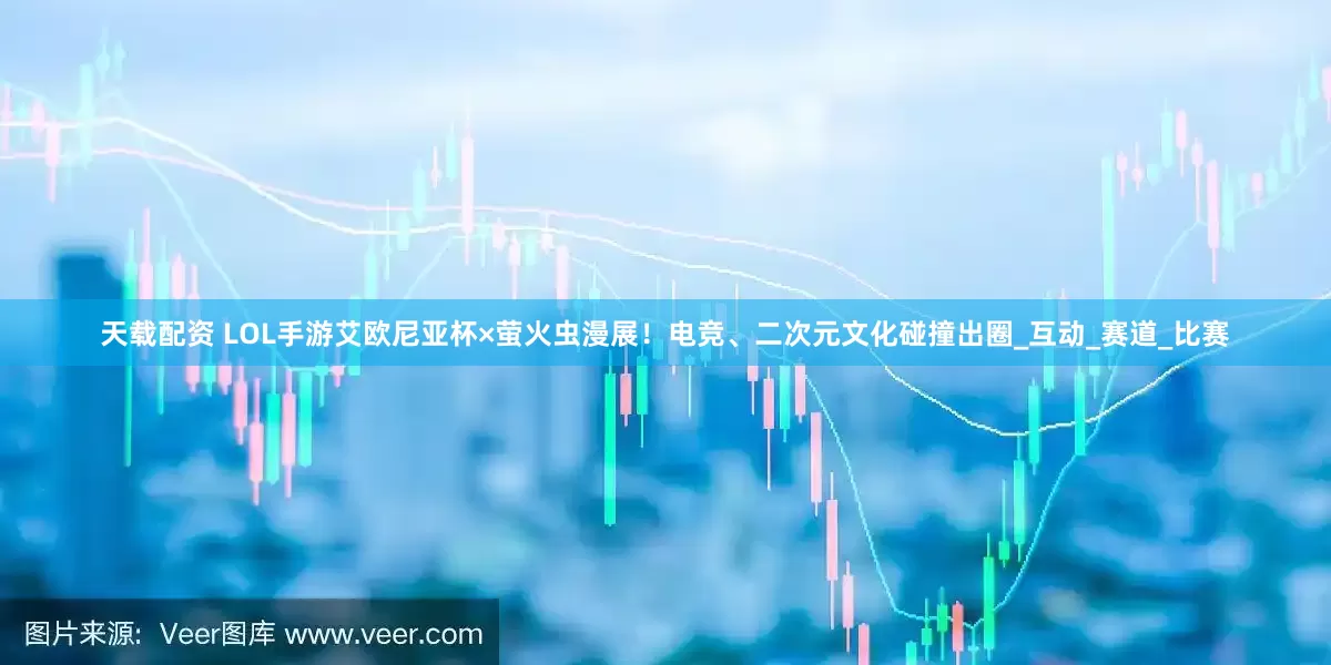 天载配资 LOL手游艾欧尼亚杯×萤火虫漫展！电竞、二次元文化碰撞出圈_互动_赛道_比赛