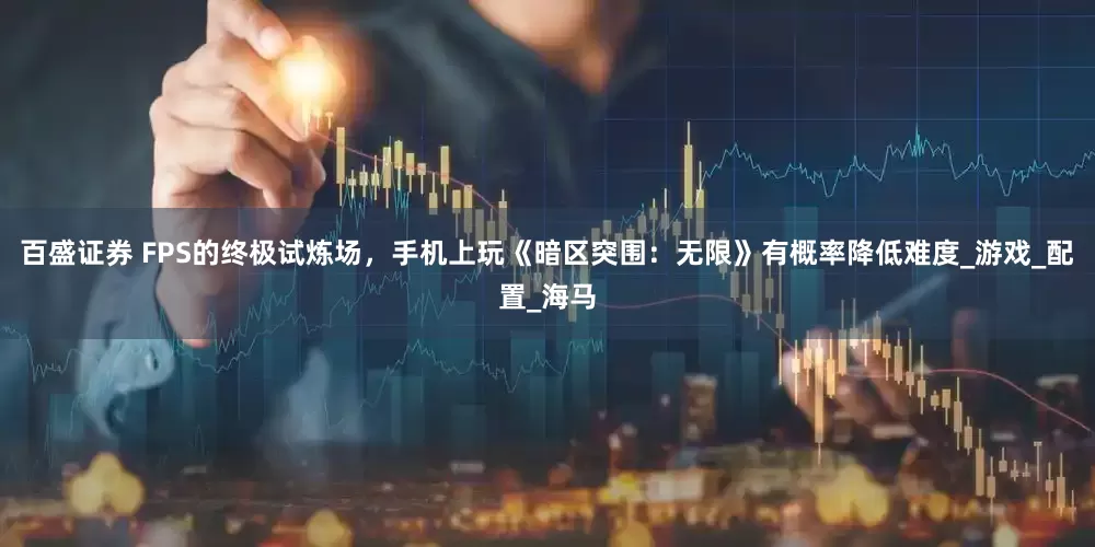 百盛证券 FPS的终极试炼场，手机上玩《暗区突围：无限》有概率降低难度_游戏_配置_海马