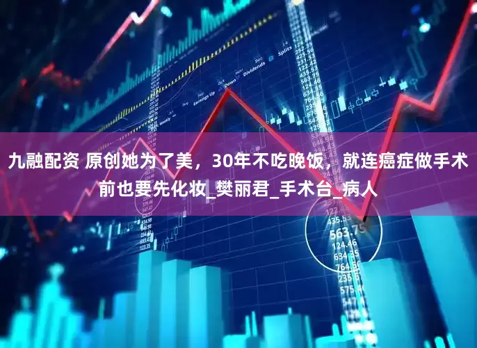 九融配资 原创她为了美，30年不吃晚饭，就连癌症做手术前也要先化妆_樊丽君_手术台_病人