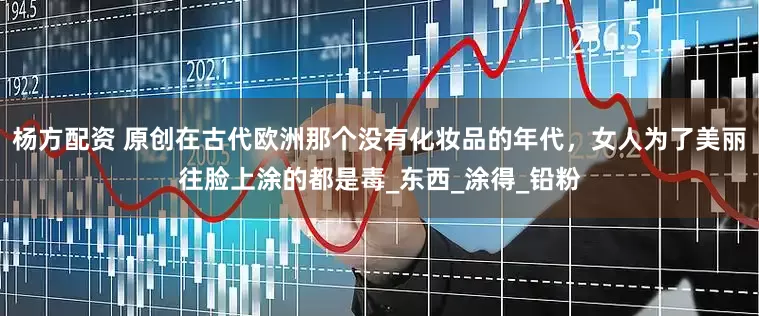 杨方配资 原创在古代欧洲那个没有化妆品的年代，女人为了美丽往脸上涂的都是毒_东西_涂得_铅粉