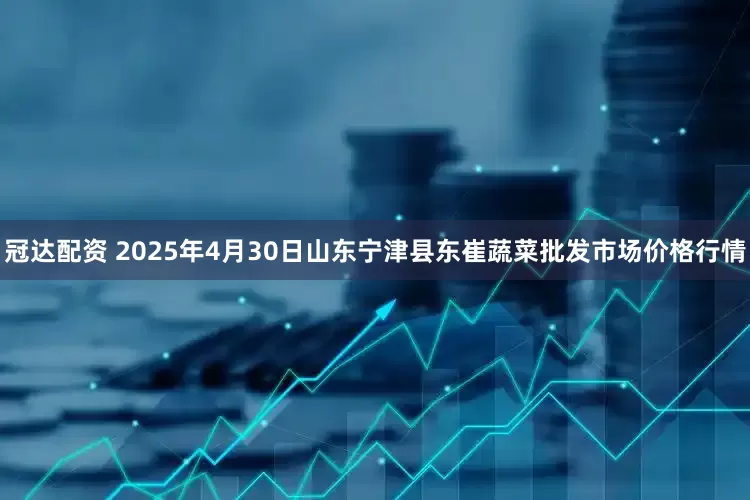 冠达配资 2025年4月30日山东宁津县东崔蔬菜批发市场价格行情
