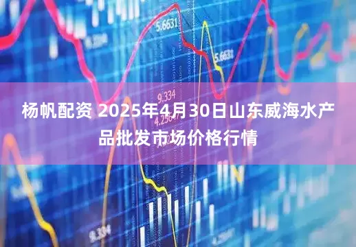 杨帆配资 2025年4月30日山东威海水产品批发市场价格行情
