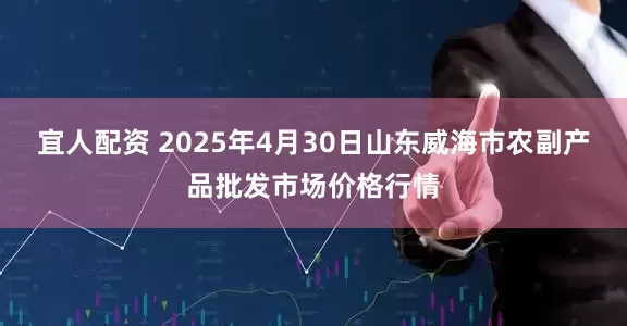 宜人配资 2025年4月30日山东威海市农副产品批发市场价格行情