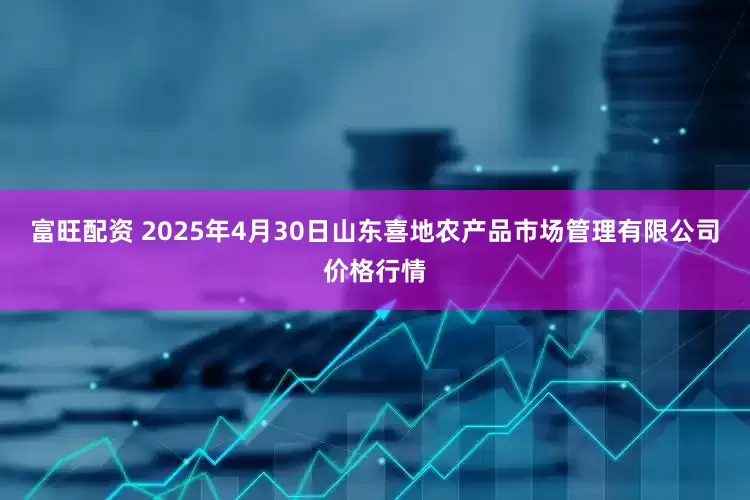 富旺配资 2025年4月30日山东喜地农产品市场管理有限公司价格行情