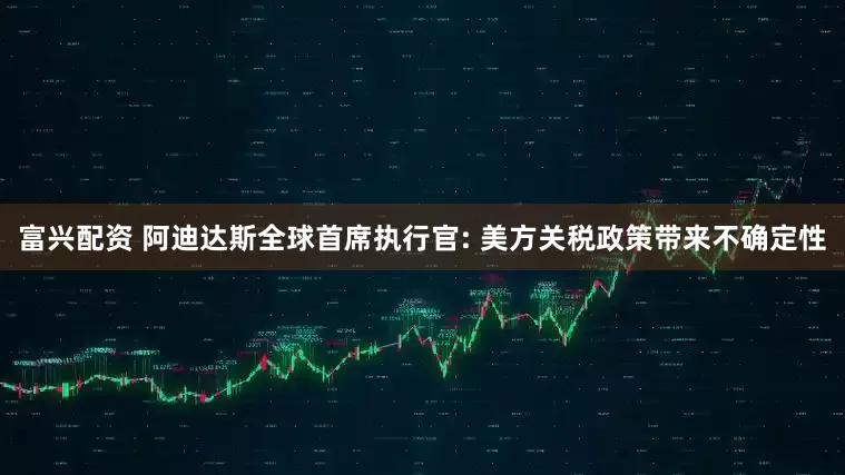 富兴配资 阿迪达斯全球首席执行官: 美方关税政策带来不确定性