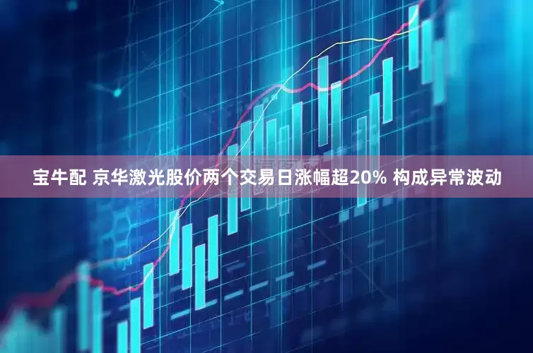 宝牛配 京华激光股价两个交易日涨幅超20% 构成异常波动