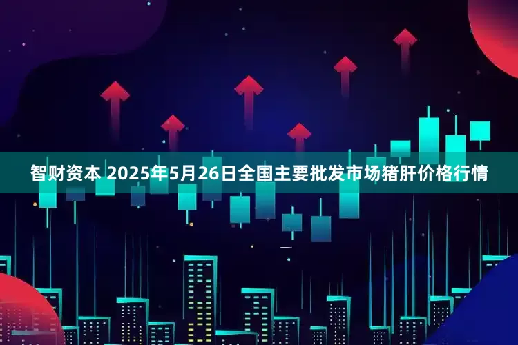 智财资本 2025年5月26日全国主要批发市场猪肝价格行情