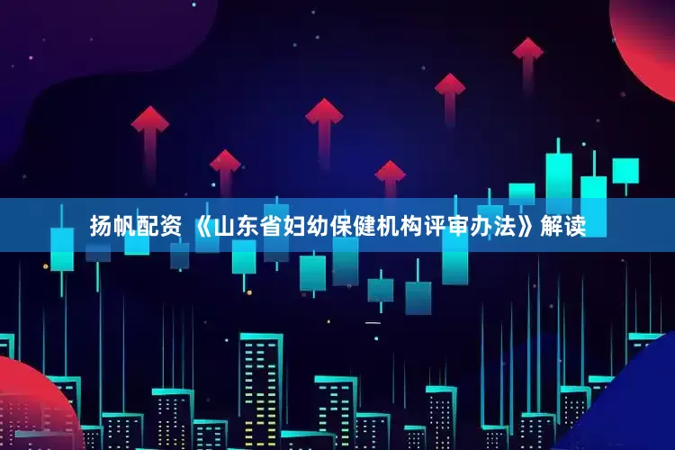 扬帆配资 《山东省妇幼保健机构评审办法》解读