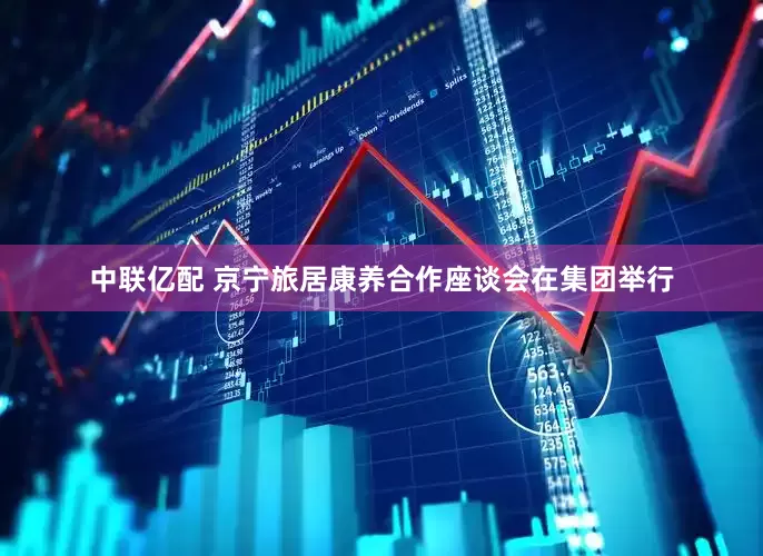 中联亿配 京宁旅居康养合作座谈会在集团举行