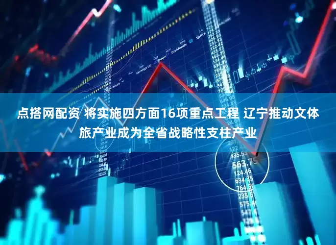 点搭网配资 将实施四方面16项重点工程 辽宁推动文体旅产业成为全省战略性支柱产业