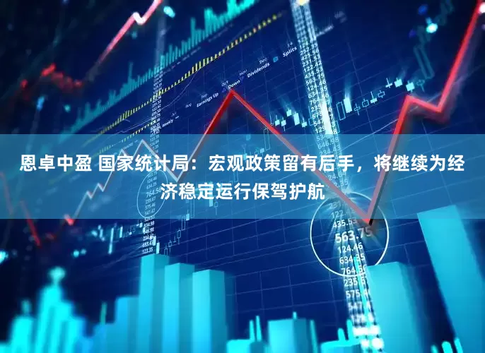 恩卓中盈 国家统计局：宏观政策留有后手，将继续为经济稳定运行保驾护航