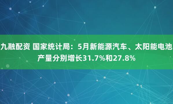 九融配资 国家统计局：5月新能源汽车、太阳能电池产量分别增长31.7%和27.8%