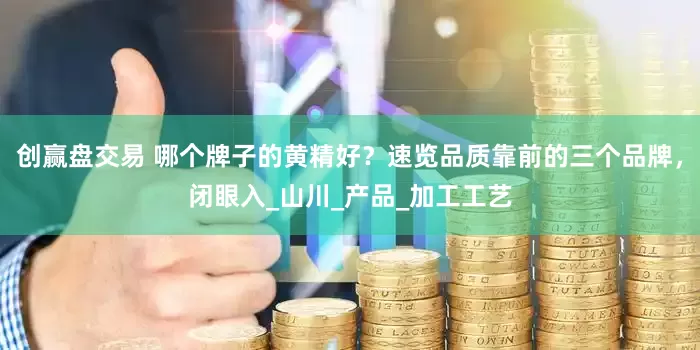 创赢盘交易 哪个牌子的黄精好？速览品质靠前的三个品牌，闭眼入_山川_产品_加工工艺