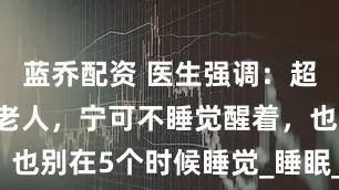 蓝乔配资 医生强调：超过70岁的老人，宁可不睡觉醒着，也别在5个时候睡觉_睡眠_时间_影响