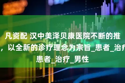 凡资配 汉中美泽贝康医院不断的推陈出新，以全新的诊疗理念为宗旨_患者_治疗_男性