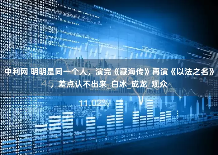 中利网 明明是同一个人，演完《藏海传》再演《以法之名》，差点认不出来_白冰_成龙_观众