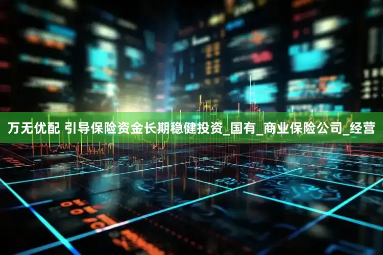 万无优配 引导保险资金长期稳健投资_国有_商业保险公司_经营