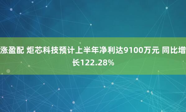 涨盈配 炬芯科技预计上半年净利达9100万元 同比增长122.28%