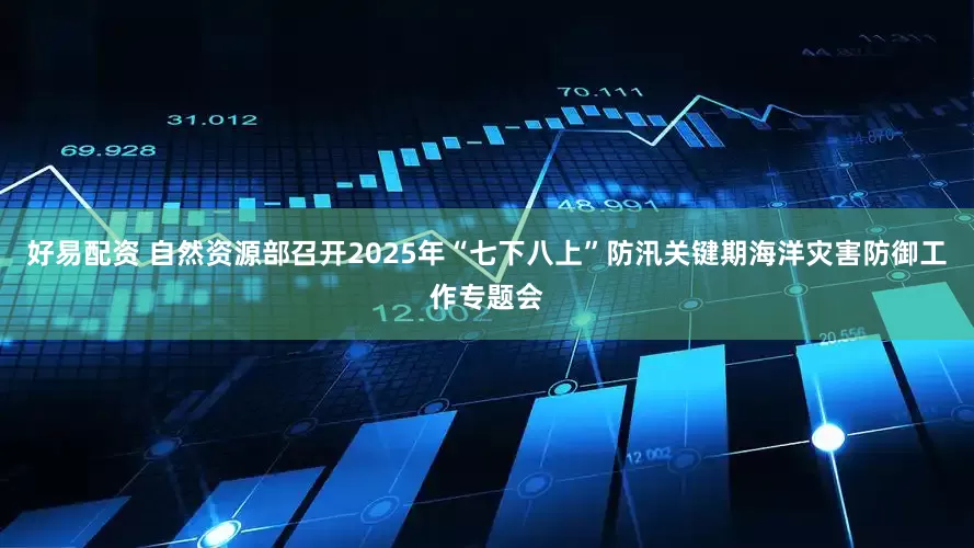 好易配资 自然资源部召开2025年“七下八上”防汛关键期海洋灾害防御工作专题会