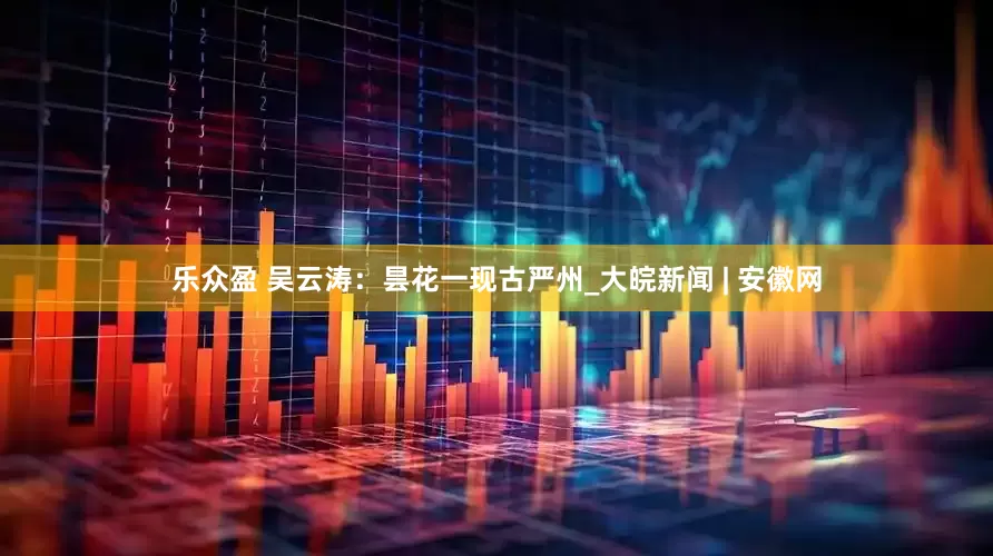 乐众盈 吴云涛：昙花一现古严州_大皖新闻 | 安徽网