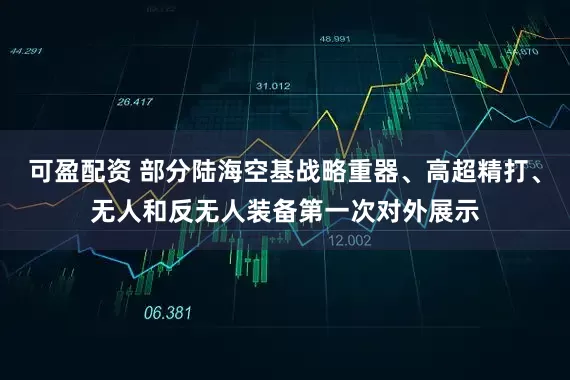 可盈配资 部分陆海空基战略重器、高超精打、无人和反无人装备第一次对外展示