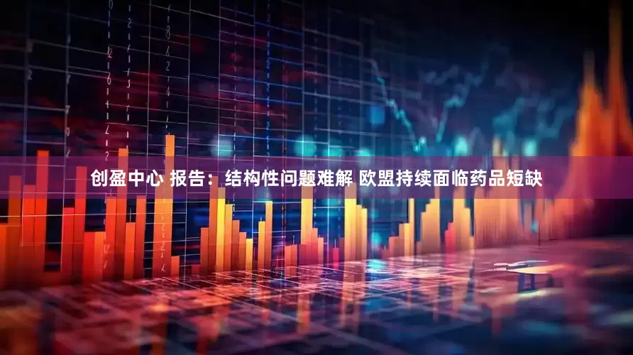 创盈中心 报告：结构性问题难解 欧盟持续面临药品短缺