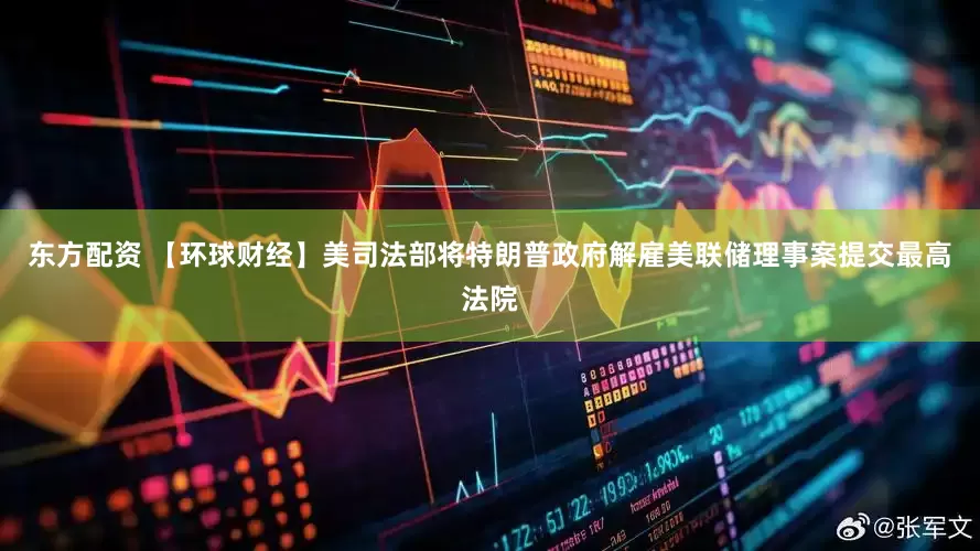 东方配资 【环球财经】美司法部将特朗普政府解雇美联储理事案提交最高法院