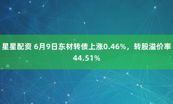 星星配资 6月9日东材转债上涨0.46%，转股溢价率44.51%