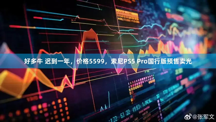 好多牛 迟到一年，价格5599，索尼PS5 Pro国行版预售卖光