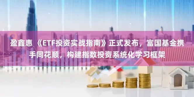 盈鑫惠 《ETF投资实战指南》正式发布，富国基金携手同花顺，构建指数投资系统化学习框架