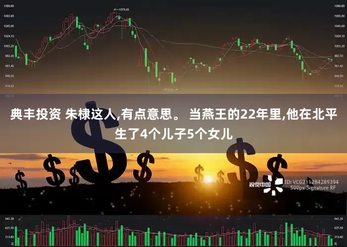 典丰投资 朱棣这人,有点意思。 当燕王的22年里,他在北平生了4个儿子5个女儿